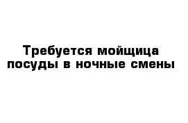 Требуется мойщица посуды в ночные смены